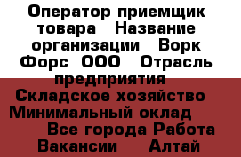 Оператор-приемщик товара › Название организации ­ Ворк Форс, ООО › Отрасль предприятия ­ Складское хозяйство › Минимальный оклад ­ 60 000 - Все города Работа » Вакансии   . Алтай респ.